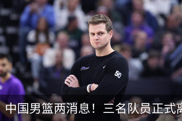 中国男篮两消息！三名队员正式离队，世预赛第四窗口期对手出炉
