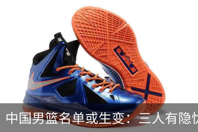 中国男篮名单或生变：三人有隐忧，强援有望归队