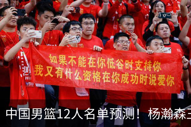 中国男篮12人名单预测！杨瀚森王俊杰赵继伟领衔，近期赛程出炉