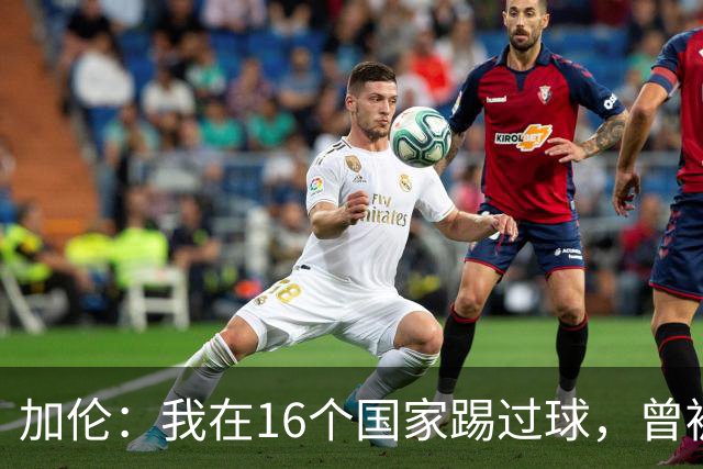 加伦：我在16个国家踢过球，曾被塞浦路斯主席威胁打断腿
