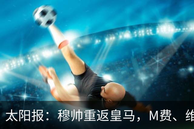 太阳报：穆帅重返皇马，M费、维蒂尼奥等门德斯客户与皇马传绯闻