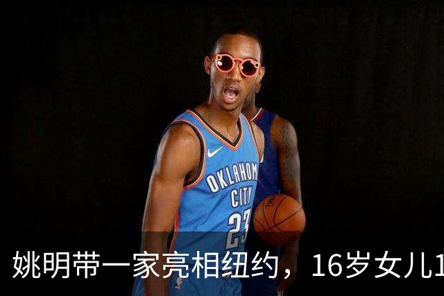 姚明带一家亮相纽约，16岁女儿1米98，他状态不错，和叶莉感情好