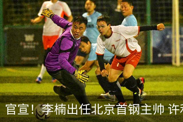 官宣！李楠出任北京首钢主帅 许利民担任总教练
