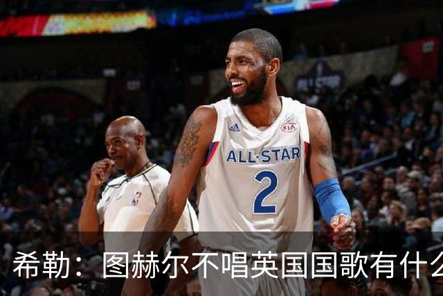 希勒：图赫尔不唱英国国歌有什么问题吗？英格兰人别太狭隘了