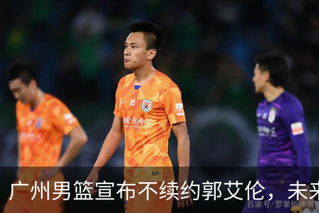 广州男篮宣布不续约郭艾伦，未来发展选择多，医药费全包