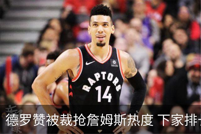 德罗赞被裁抢詹姆斯热度 下家排长队首选猛龙马刺？
