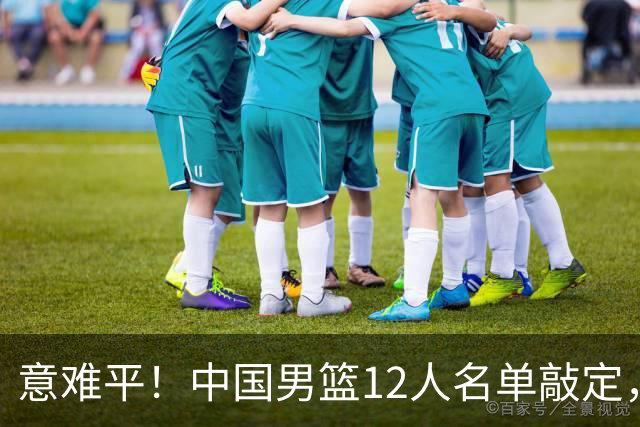 意难平！中国男篮12人名单敲定，多人高光无缘，最大遗珠太可惜