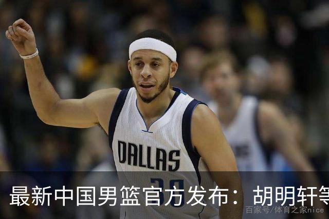 最新中国男篮官方发布：胡明轩等五位球员离队，全新集训阵容揭晓！