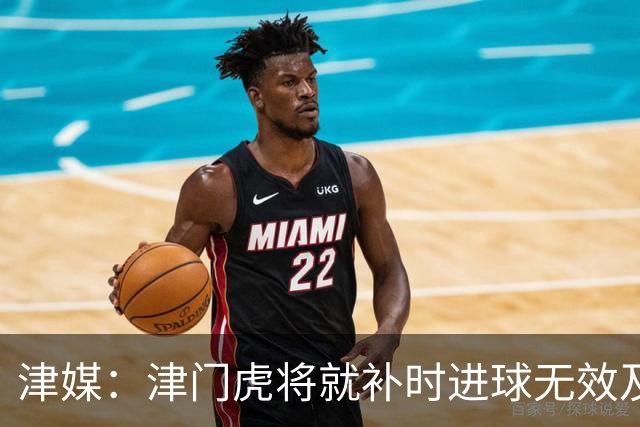 津媒：津门虎将就补时进球无效及补时时间明显不足向足协申诉