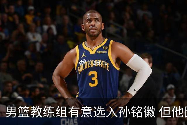 男篮教练组有意选入孙铭徽 但他因伤病缺席