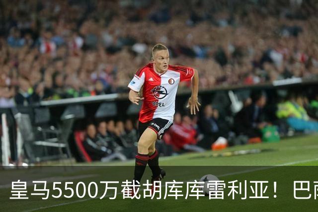 皇马5500万截胡库库雷利亚！巴萨马竞全白忙活，西甲格局一夜变天
