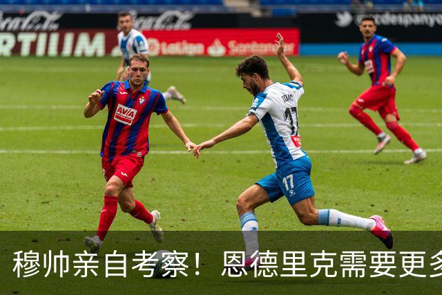 穆帅亲自考察！恩德里克需要更多出场时间，或租借加盟罗马！