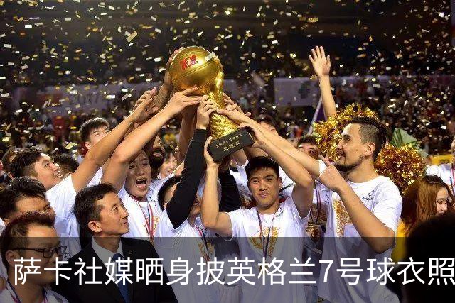 萨卡社媒晒身披英格兰7号球衣照片：7号