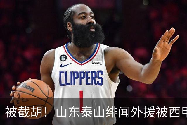 被截胡！山东泰山绯闻外援被西甲豪门争抢，夏窗换外援计划再次泡汤
