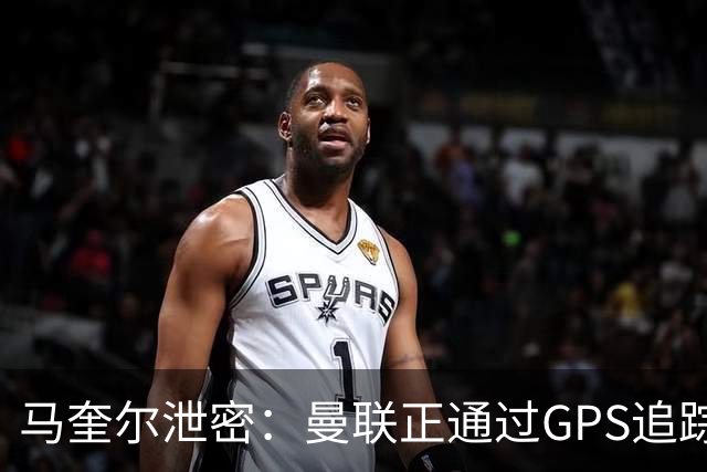 马奎尔泄密：曼联正通过GPS追踪装置密切监控球员的体能状况