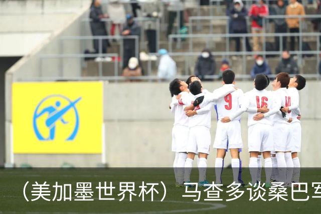 （美加墨世界杯）马查多谈桑巴军团折戟：“巴西首先要找回自己”