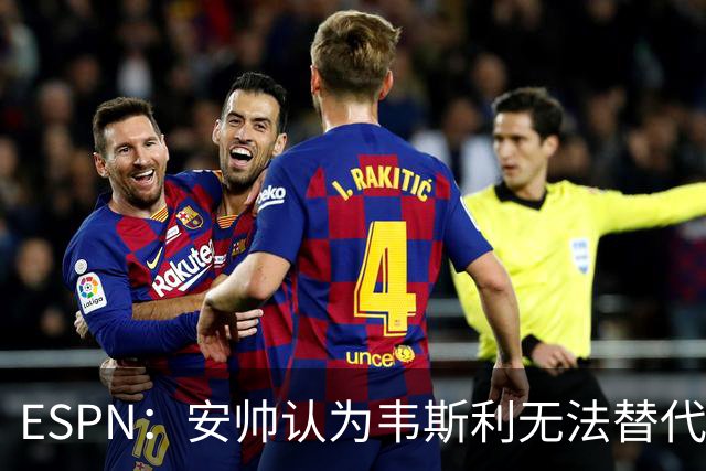 ESPN：安帅认为韦斯利无法替代，埃德松能为吉马良斯提供轮换厚度
