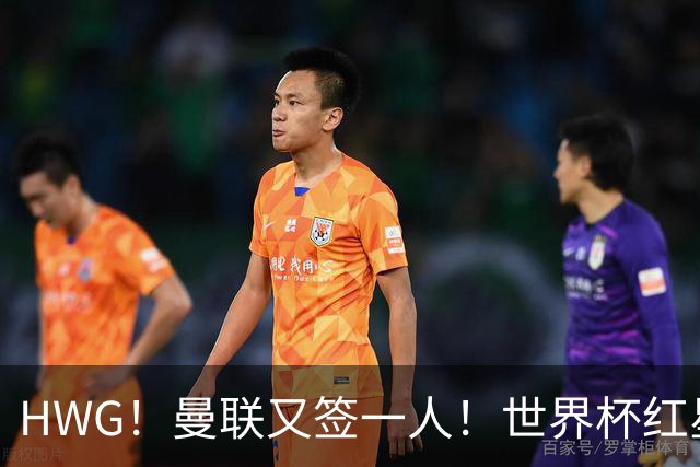 HWG！曼联又签一人！世界杯红星6000万欧转会！连卖两核心入账1.7亿镑！